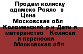 Продам коляску адамекс Роялс 2в1 › Цена ­ 12 000 - Московская обл., Коломенский р-н Дети и материнство » Коляски и переноски   . Московская обл.